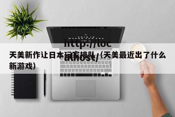 天美新作让日本玩家排队（天美最近出了什么新游戏）